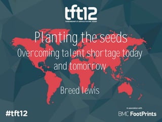 Planting the seeds
Overcoming talent shortage today
         and tomorrow

          Breed lewis
 