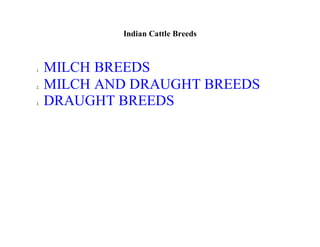 Indian Cattle Breeds
1. MILCH BREEDS
2. MILCH AND DRAUGHT BREEDS
3. DRAUGHT BREEDS
 