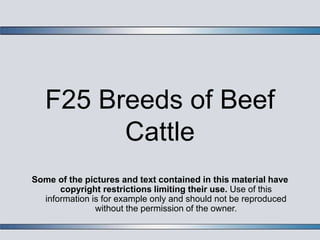 F25 Breeds of Beef
Cattle
Some of the pictures and text contained in this material have
copyright restrictions limiting their use. Use of this
information is for example only and should not be reproduced
without the permission of the owner.
 