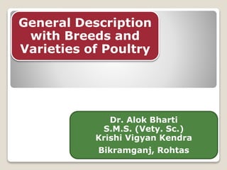 General Description
with Breeds and
Varieties of Poultry
Dr. Alok Bharti
S.M.S. (Vety. Sc.)
Krishi Vigyan Kendra
Bikramganj, Rohtas
 