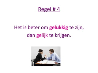 Regel # 4
Het is beter om gelukkig te zijn,
dan gelijk te krijgen.

 