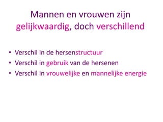 Mannen en vrouwen zijn
gelijkwaardig, doch verschillend
• Verschil in de hersenstructuur
• Verschil in gebruik van de hersenen
• Verschil in vrouwelijke en mannelijke energie

 