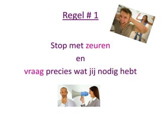 Regel # 1
Stop met zeuren
en
vraag precies wat jij nodig hebt

 