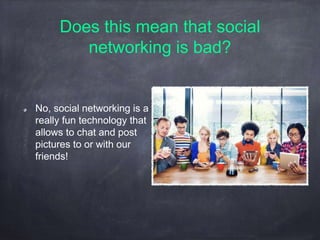 Does this mean that social
networking is bad?
No, social networking is a
really fun technology that
allows to chat and post
pictures to or with our
friends!
 