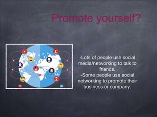 -Lots of people use social
media/networking to talk to
friends.
-Some people use social
networking to promote their
business or company.
Promote yourself?
 