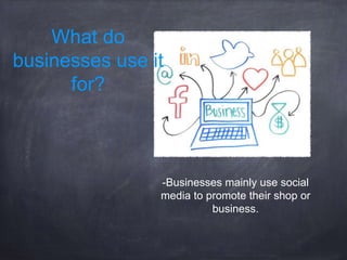 What do
businesses use it
for?
-Businesses mainly use social
media to promote their shop or
business.
 