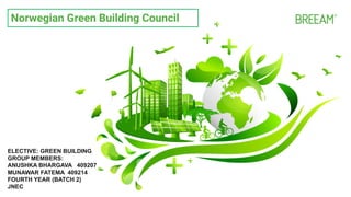 Norwegian Green Building Council
ELECTIVE: GREEN BUILDING
GROUP MEMBERS:
ANUSHKA BHARGAVA 409207
MUNAWAR FATEMA 409214
FOURTH YEAR (BATCH 2)
JNEC
 
