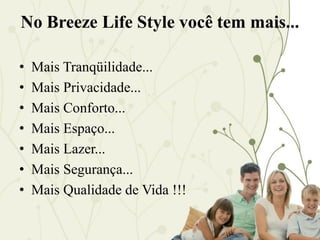 No Breeze Life Style você tem mais...

•   Mais Tranqüilidade...
•   Mais Privacidade...
•   Mais Conforto...
•   Mais Espaço...
•   Mais Lazer...
•   Mais Segurança...
•   Mais Qualidade de Vida !!!
 