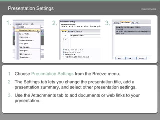 Presentation Settings Choose  Presentation Settings  from the Breeze menu. The Settings tab lets you change the presentation title, add a presentation summary, and select other presentation settings. Use the Attachments tab to add documents or web links to your presentation. 1. 2. 3. 