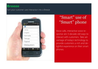 “Smart” use of
“Smart” phone
Voice calls, interactive voice re-
sponse are 3-decade old ways to
interact with customers. Take ad-
vantage of today’s technology to
provide customers a rich and de-
lightful experience on their smart
phones.
Breeze
Turn your customer care interaction into a Breeze
 