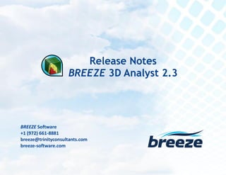 Release Notes
BREEZE 3D Analyst 2.3 February 24, 2015
breeze@trinityconsultants.com
breeze-software.com
BREEZE Software
+1 (972) 661-8881
breeze@trinityconsultants.com
breeze-software.com
Release Notes
BREEZE 3D Analyst 2.3
 