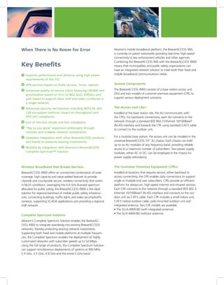 When There is No Room for Error                                         Alvarion’s mobile broadband platform, the BreezeACCESS 900,
                                                                        is currently on patrol nationwide providing real-time, high-speed
                                                                        connectivity to law enforcement vehicles and other agencies.
                                                                        Combining the BreezeACCESS 900 with the BreezeACCESS 4900
Key Benefits                                                            means that municipalities and public safety organizations can
                                                                        have an integrated network solution to meet both their fixed and
   Superior performance and distance using high power                   mobile broadband communications needs.
   requirements of the FCC
  	 	 PN	services	based	on	VLAN	(Access,	Trunk,	Hybrid)
    V                                                                   System Components

  	 	 nhanced	quality	of	service	(QoS)	featuring	CIR/MIR	and	
    E                                                                   The BreezeACCESS 4900 consists of a base station access unit
    prioritization	based	on	Q-in-Q	(802.3ad),	DiffServ	and	             (AU) and two models of customer premises equipment (CPE) to
    port based to support data, VoIP and video combined in              support various deployment scenarios.
    a single network
   Advanced security mechanisms including WEP128, AES                   The Access Unit (AU)
   128 encryption (without impact on throughput) and                    Installed at the base station site, the AU communicates with
   FIPS 197 compliance                                                  the CPEs. For backbone connections, each AU connects to the
  	 	 ut-of-the-box	simple	and	fast	installation
    O                                                                   network through a standard IEEE 802.3 Ethernet 10/100BaseT
                                                                        (RJ-45) interface and towards the CPE using standard CAT-5 cable
   “Pay as you grow” expansion philosophy through                       to connect to the outdoor unit.
   modular and scalable network components
   Seamless integration with other BreezeACCESS products                For a modular base station, the access unit can be installed in the
   and bands to preserve existing investments                           universal BreezeACCESS 19” 3U chassis. Each chassis can hold
                                                                        up to six AU modules of any frequency band, providing reliable
  	 	 obility	by	integration	with	Alvarion’s	BreezeACCESS	
    M                                                                   access to a maximum number of subscribers. Two power supply
    Complete Spectrum™ Solution                                         modules, either AC or DC, can be employed in the chassis for
                                                                        power supply redundancy.


Wireless Broadband that Breaks Barriers                                 The Customer Premises Equipment (CPEs)
BreezeACCESS 4900 offers an unmatched combination of wide               Installed at locations that requires service, either backhaul or
coverage, high capacity and value-added features to provide             access connectivity, the CPE enables data connections to support
citywide and countywide secure, wireless connectivity that works        single or multiple end user subscribers. CPEs provide an efficient
in NLOS conditions. Leveraging the 4.9 GHz licensed spectrum            platform for always-on, high-speed internet and intranet services.
allocated for public safety, the BreezeACCESS 4900 is the ideal         Each CPE connects to the network through a standard IEEE 802.3
solution for regional backhaul of mobile public safety infrastruc-      Ethernet 10/100BaseT (RJ-45) interface and connects to the out-
ture, connecting buildings, traffic lights and video security/traffic   door unit via CAT-5 cable. Each CPE includes a small indoor unit,
cameras, supporting SCADA applications and providing a regional         CAT-5 indoor-outdoor cable, pole-mounted outdoor unit and
VoIP network.                                                           integrated antenna. Two CPE models are available:
                                                                        • The SU-A-4900-BD (with integrated antenna)
                                                                        • The SU-E-4900-BD (without antenna)
Complete Spectrum Solution
Alvarion’s Complete Spectrum Solution enables the BreezeAC-
CESS 4900 to integrate seamlessly into existing BreezeACCESS
networks, thereby protecting existing network investments.
Supporting both fixed and mobile platforms at multiple frequen-
cies, the Complete Spectrum enables the deployment of highly
customized networks with subscriber speeds up to 54 Mbps.
Using the full range of products, the Complete Spectrum Solution
can support simultaneous deployments of systems at 900 MHz,
2.4 GHz, 3.5 GHz, 4.9 GHz and the entire 5 GHz band.
 