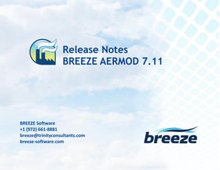 Release Notes
BREEZE AERMOD 7.11 July 19, 2016
breeze@trinityconsultants.com
breeze-software.com
BREEZE Software
+1 (972) 661-8881
breeze@trinityconsultants.com
breeze-software.com
Release Notes
BREEZE AERMOD 7.11
 