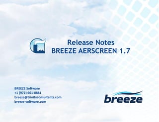 Release Notes
BREEZE AERSCREEN 1.7 September 9, 2015
breeze@trinityconsultants.com
breeze-software.com
BREEZE Software
+1 (972) 661-8881
breeze@trinityconsultants.com
breeze-software.com
Release Notes
BREEZE AERSCREEN 1.7
 