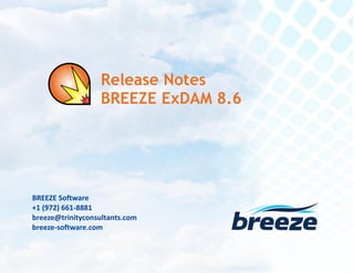 Release Notes
BREEZE ExDAM 8.6 July 12, 2016
breeze@trinityconsultants.com
breeze-software.com
BREEZE Software
+1 (972) 661-8881
breeze@trinityconsultants.com
breeze-software.com
Release Notes
BREEZE ExDAM 8.6
 