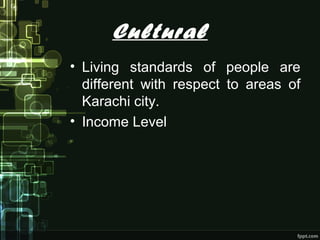 Cultural
• Living standards of people are
different with respect to areas of
Karachi city.
• Income Level
 