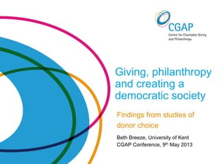 Giving, philanthropy
and creating a
democratic society
Findings from studies of
donor choice
Beth Breeze, University of Kent
CGAP Conference, 9th May 2013
 