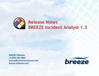 Release Notes
BREEZE Incident Analyst 1.3 September 15, 2015
breeze@trinityconsultants.com
breeze-software.com
BREEZE Software
+1 (972) 661-8881
breeze@trinityconsultants.com
breeze-software.com
Release Notes
BREEZE Incident Analyst 1.3
 