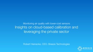 Monitoring air quality with lower-cost sensors
Insights on cloud-based calibration and
leveraging the private sector
Robert Heinecke, CEO, Breeze Technologies
 