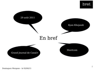 ●   29 août 2011


                                                   ●   Kyan Khojandi




                                     En bref

                                               ●   Shortcom
       ●   Grand Journal de Canal+




                                                                       2
Dominguez Morgane – le 02/04/13
 