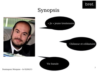 Synopsis

                                        ●   « Je » jeune trentenaire




                                                             ●   Chômeur et célibataire




                                    ●       Vie banale
                                                                                      3
Dominguez Morgane – le 02/04/13
 