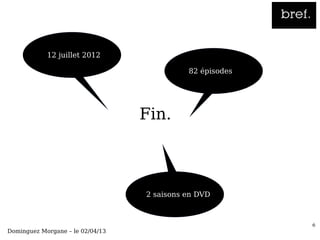 ●   12 juillet 2012
                                              ●   82 épisodes




                                  Fin.



                                  ●   2 saisons en DVD



                                                                6
Dominguez Morgane – le 02/04/13
 