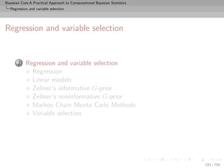 Bayesian Core:A Practical Approach to Computational Bayesian Statistics
   Regression and variable selection




Regression and variable selection


            Regression and variable selection
       2
              Regression
              Linear models
              Zellner’s informative G-prior
              Zellner’s noninformative G-prior
              Markov Chain Monte Carlo Methods
              Variable selection




                                                                          193 / 785
 