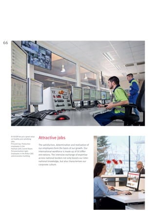 66
At EGGER we put a great value
on healthy and satisfying
jobs.
Pictured top: Production
employees in the
Hexham (UK) Control Room.
Pictured bottom right:
Employees in the Brilon (DE)
administration building.
Attractive jobs
The satisfaction, determination and motivation of
our employees form the basis of our growth. Our
international workforce is made up of 50 differ-
ent nations. The intensive exchange of expertise
across national borders not only boosts our inter-
national knowledge, but also characterises our
corporate culture.
 
