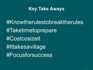 Key Take Aways
13
#Knowtherulestobreaktherules
#Taketimetoprepare
#Costcosizeit
#Ittakesavillage
#Focusforsuccess
 