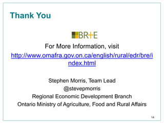 Thank You
For More Information, visit
http://www.omafra.gov.on.ca/english/rural/edr/bre/i
ndex.html
Stephen Morris, Team Lead
@stevepmorris
Regional Economic Development Branch
Ontario Ministry of Agriculture, Food and Rural Affairs
14
 