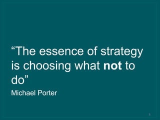 5
“The essence of strategy
is choosing what not to
do”
Michael Porter
 