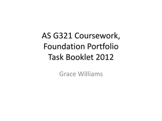 AS G321 Coursework,
Foundation Portfolio
 Task Booklet 2012
    Grace Williams
 