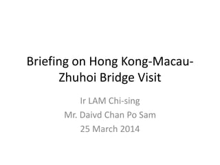 Briefing on Hong Kong-Macau-
Zhuhoi Bridge Visit
Ir LAM Chi-sing
Mr. Daivd Chan Po Sam
25 March 2014
 