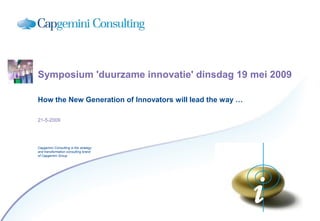 Symposium 'duurzame innovatie' dinsdag 19 mei 2009

How the New Generation of Innovators will lead the way …

21-5-2009




Capgemini Consulting is the strategy
and transformation consulting brand
of Capgemini Group




                                                           i
 