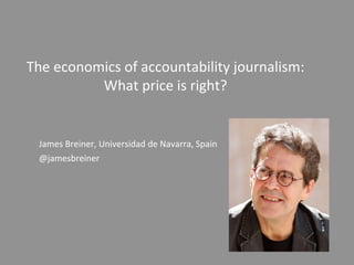 The economics of accountability journalism:
What price is right?
James Breiner, Universidad de Navarra, Spain
@jamesbreiner
 