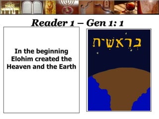 Reader 1 – Gen 1: 1 
In the beginning 
Elohim created the 
Heaven and the Earth 
 