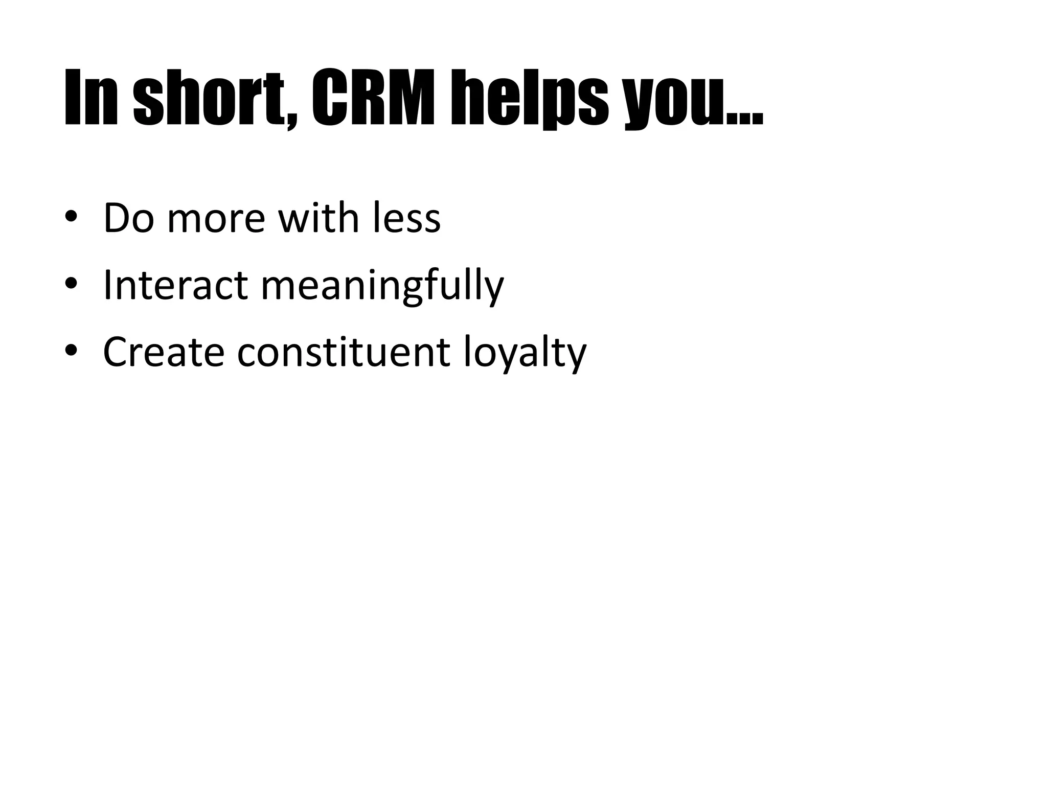 In short, CRM helps you…
• Do more with less
• Interact meaningfully
• Create constituent loyalty
 