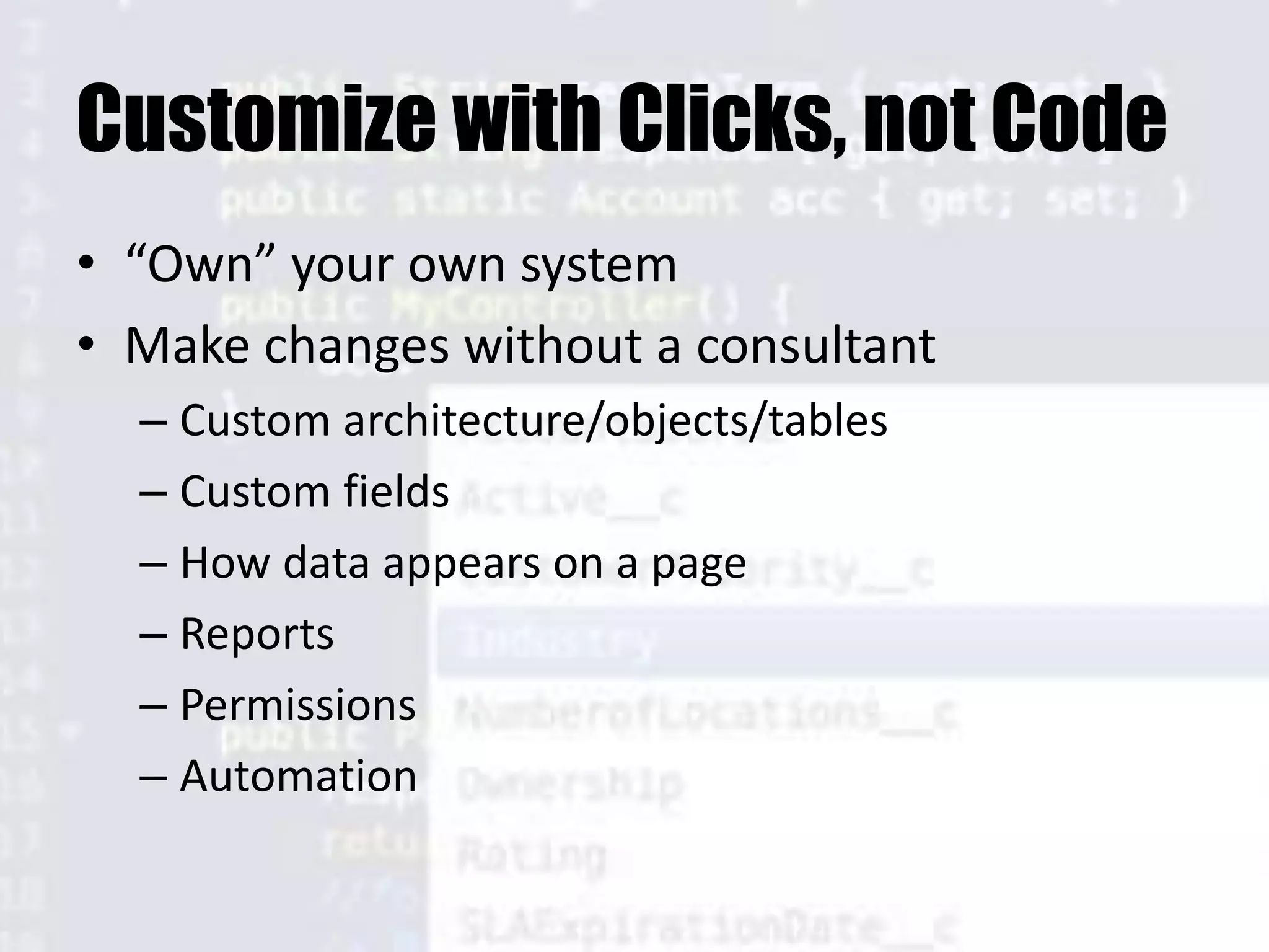 Customize with Clicks, not Code
• “Own” your own system
• Make changes without a consultant
– Custom architecture/objects/tables
– Custom fields
– How data appears on a page
– Reports
– Permissions
– Automation
 