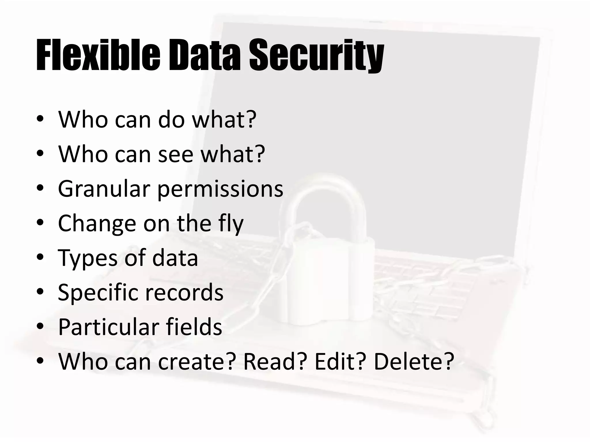 Flexible Data Security
• Who can do what?
• Who can see what?
• Granular permissions
• Change on the fly
• Types of data
• Specific records
• Particular fields
• Who can create? Read? Edit? Delete?
 