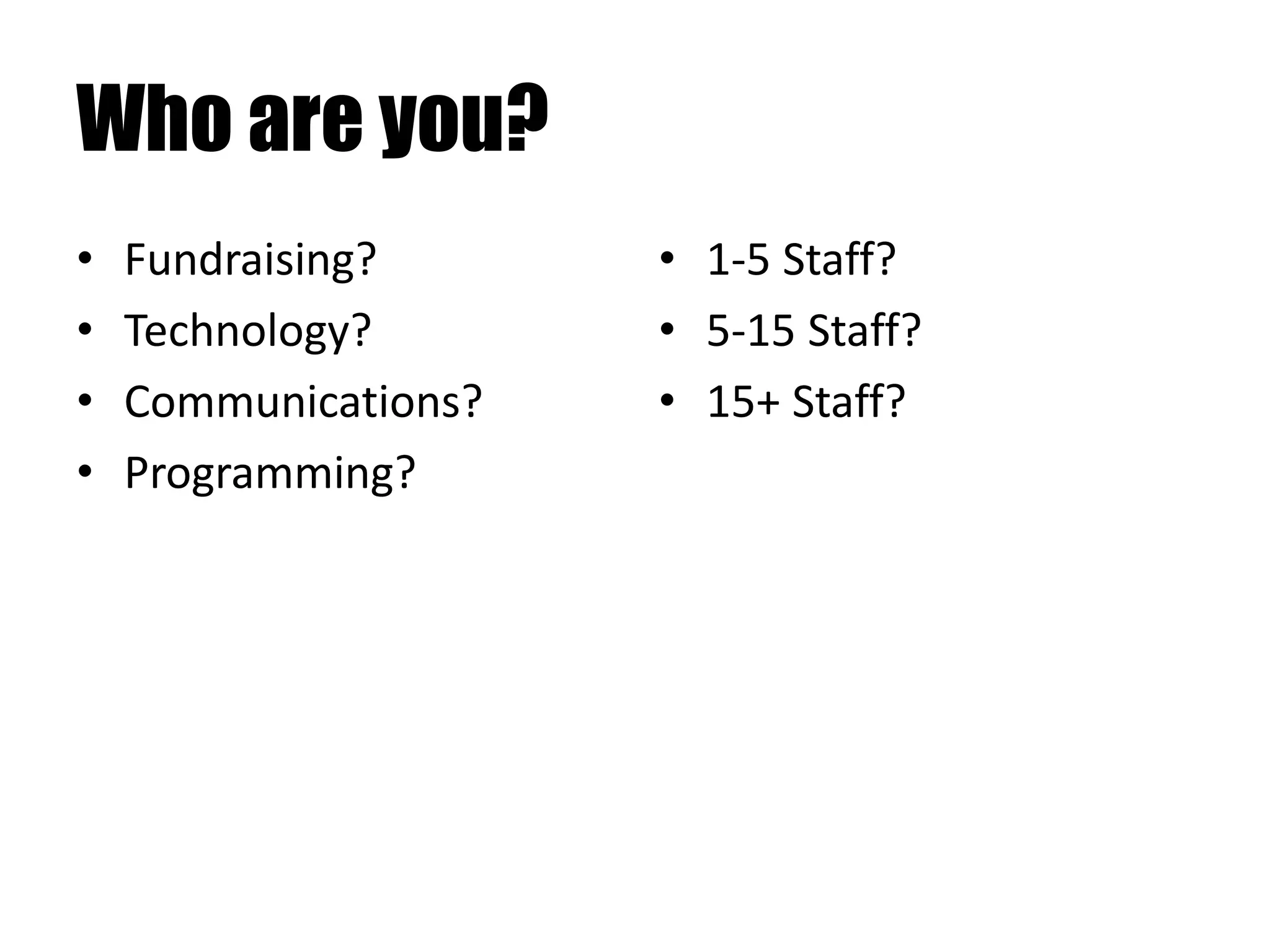 Who are you?
• Fundraising?
• Technology?
• Communications?
• Programming?
• 1-5 Staff?
• 5-15 Staff?
• 15+ Staff?
 