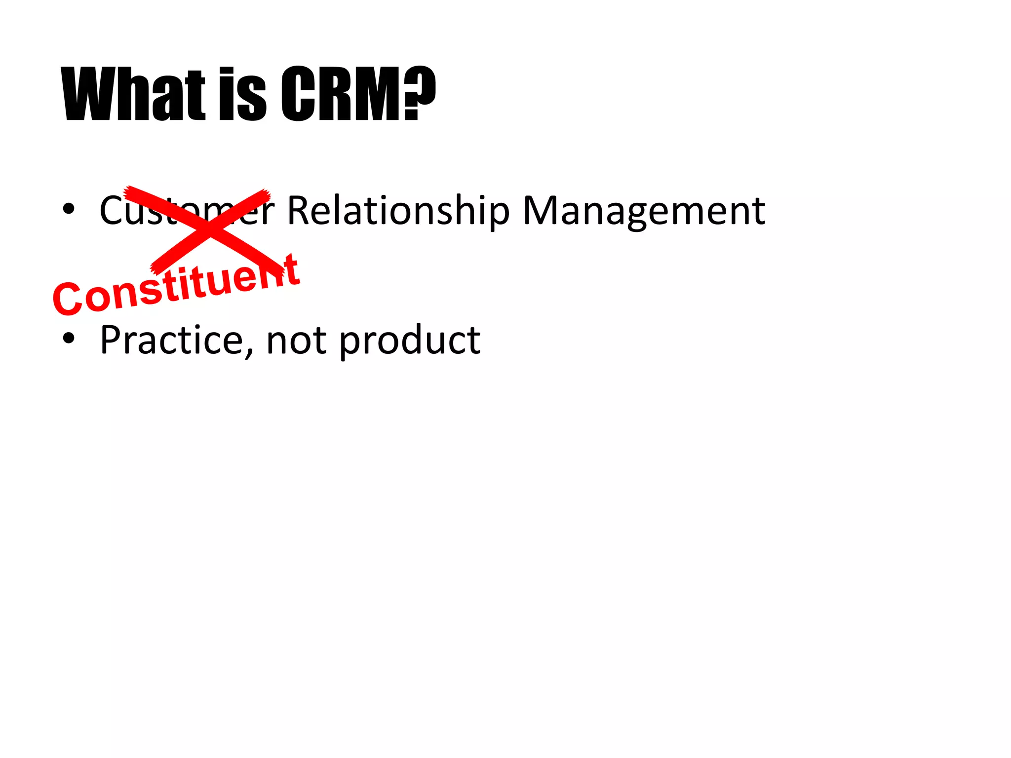 What is CRM?
• Customer Relationship Management
• Practice, not product
 