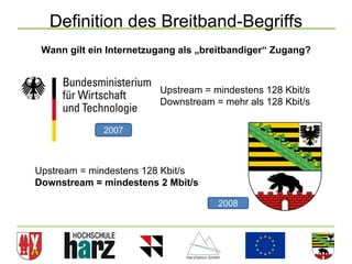 Definition des Breitband-Begriffs
 Wann gilt ein Internetzugang als „breitbandiger“ Zugang?



                         Upstream = mindestens 128 Kbit/s
                         Downstream = mehr als 128 Kbit/s

             2007



Upstream = mindestens 128 Kbit/s
Downstream = mindestens 2 Mbit/s

                                     2008




                                                            15
 