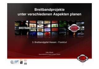 Breitbandprojekte
unter verschiedenen Aspekten planen




        3. Breitbandgipfel Hessen - Frankfurt



                         Udo Klenk
               Geschäftsführer Klenk & Sohn GmbH




                                                   1
 