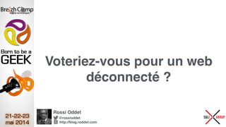 Voteriez-vous pour un web
déconnecté ?
Rossi Oddet
@rossioddet
http://blog.roddet.com
 