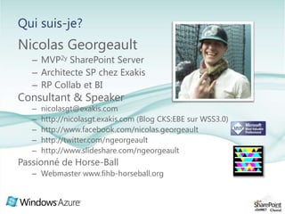 Qui suis-je?Nicolas GeorgeaultMVP2y SharePoint ServerArchitecte SP chez ExakisRP Collab et BIConsultant & Speaker nicolasgt@exakis.comhttp://nicolasgt.exakis.com (Blog CKS:EBE sur WSS3.0)http://www.facebook.com/nicolas.georgeaulthttp://twitter.com/ngeorgeaulthttp://www.slideshare.com/ngeorgeaultPassionné de Horse-BallWebmaster www.fihb-horseball.org