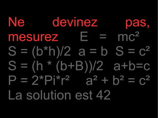 Ne      devinez     pas,
mesurez      E = mc²
S = (b*h)/2 a = b S = c²
S = (h * (b+B))/2 a+b=c
P = 2*Pi*r² a² + b² = c²
La solution est 42
 