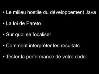 ●   Le milieu hostile du développement Java

●   La loi de Pareto

●   Sur quoi se focaliser

●   Comment interpréter les résultats

●   Tester la performance de votre code
 