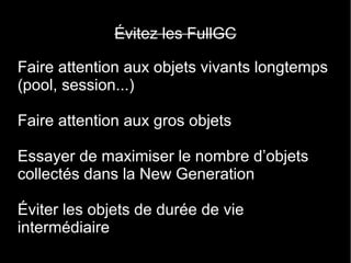 Évitez les FullGC

Faire attention aux objets vivants longtemps
(pool, session...)

Faire attention aux gros objets

Essayer de maximiser le nombre d’objets
collectés dans la New Generation

Éviter les objets de durée de vie
intermédiaire
 