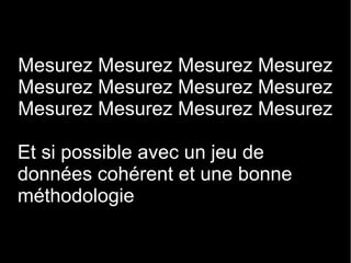 Mesurez Mesurez Mesurez Mesurez
Mesurez Mesurez Mesurez Mesurez
Mesurez Mesurez Mesurez Mesurez

Et si possible avec un jeu de
données cohérent et une bonne
méthodologie
 