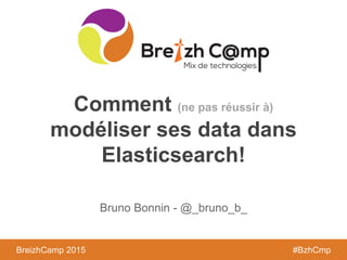 BreizhCamp 2015 #BzhCmpBreizhCamp 2015 #BzhCmp
Comment (ne pas réussir à)
modéliser ses data dans
Elasticsearch!
Bruno Bonnin - @_bruno_b_
 